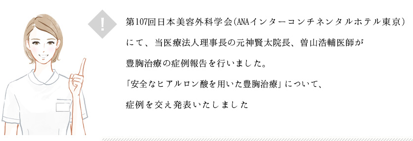 第107回日本美容外科学会(ANAインターコンチネンタルホテル東京)にて、当医療法人理事長の元神賢太院長、曽山浩輔医師が豊胸治療の症例報告を行いました。　「アクアフィリングをはじめとする充填剤を用いた豊胸治療」について、当院のアクアフィリングの症例を交え発表いたしました。